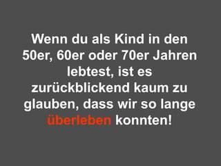 Wenn du als Kind in den 50er, 60er oder 70er Jahren lebtest, ist es zurückblickend kaum zu glauben, dass wir so lange  überleben  konnten! 