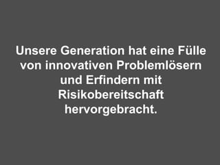 Unsere Generation hat eine Fülle von innovativen Problemlösern und Erfindern mit Risikobereitschaft hervorgebracht. 