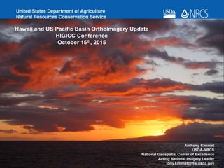 Hawaii and US Pacific Basin Orthoimagery Update
HIGICC Conference
October 15th, 2015
Anthony Kimmet
USDA-NRCS
National Geospatial Center of Excellence
Acting National Imagery Leader
tony.kimmet@ftw.usda,gov
 