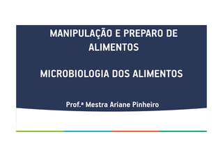 MANIPULAÇÃO E PREPARO DE
ALIMENTOS
MICROBIOLOGIA DOS ALIMENTOS
Prof.ª Mestra Ariane Pinheiro
 