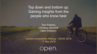 Top down and bottom up:
Gaining insights from the
people who know best
London Accessibility Meetup - GAAD 2018
17 May 2018
Tom Pokinko
Christine Hemphill
Open Inclusion
 