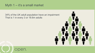 Myth 1 – it’s a small market
34% of the UK adult population have an impairment
That is 1 in every 3 or 18.6m adults
 