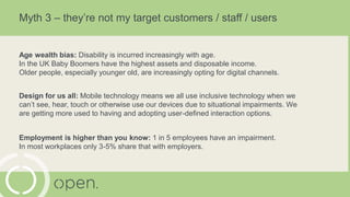 Myth 3 – they’re not my target customers / staff / users
Age wealth bias: Disability is incurred increasingly with age.
In...