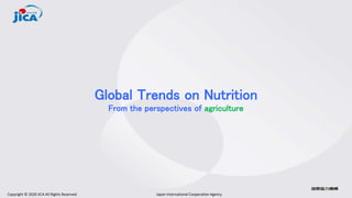 Copyright © 2020 JICA All Rights Reserved. Japan International Cooperation Agency
Global Trends on Nutrition
From the perspectives of agriculture
 