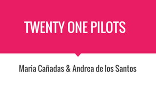 TWENTY ONE PILOTS
Maria Cañadas & Andrea de los Santos