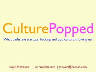 CulturePopped
Ewan McIntosh | w: NoTosh.com | e: ewan@notosh.com
What paths are startups, hacking and pop culture showing us?
 