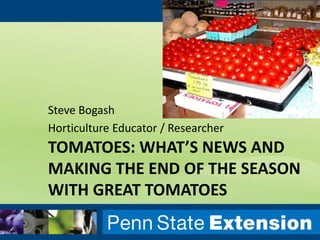 TOMATOES: WHAT’S NEWS AND
MAKING THE END OF THE SEASON
WITH GREAT TOMATOES
Steve Bogash
Horticulture Educator / Researcher
 