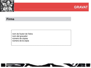 GRAVAT


Firma




   nom de l'autor de l'obra
   nom del gravador
   número de còpies
   número de la còpia
 