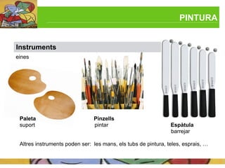 PINTURA


Instruments
eines




 Paleta                        Pinzells
 suport                        pintar                          Espàtula
                                                               barrejar

 Altres instruments poden ser: les mans, els tubs de pintura, teles, esprais, …
 