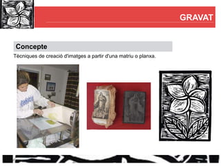 GRAVAT


 Concepte
Tècniques de creació d'imatges a partir d'una matriu o planxa.
 