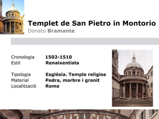 Templet de San Pietro in Montorio
         
   Donato Bramante




    Cronologia     1502-1510
    Estil          Renaixentista

    Tipologia      Església. Temple religios
    Material       Pedra, marbre i granit 
    Localització   Roma
 