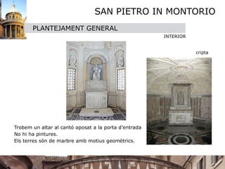SAN PIETRO IN MONTORIO
       PLANTEJAMENT GENERAL
                                                        INTERIOR


                                                                    cripta





Trobem un altar al cantó oposat a la porta d’entrada
No hi ha pintures.
Els terres són de marbre amb motius geomètrics.
 