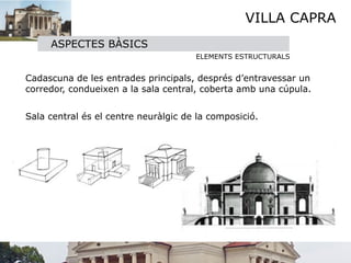VILLA CAPRA
     ASPECTES BÀSICS
                                       ELEMENTS ESTRUCTURALS


Cadascuna de les entrades principals, després d’entravessar un
corredor, condueixen a la sala central, coberta amb una cúpula. 

Sala central és el centre neuràlgic de la composició.
 
