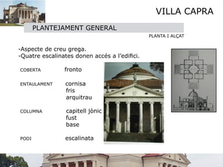 VILLA CAPRA
           PLANTEJAMENT GENERAL
                                                   PLANTA I ALÇAT

    -Aspecte de creu grega.
    -Quatre escalinates donen accés a l’ediﬁci.

    COBERTA         fronto

    ENTAULAMENT     cornisa 
                    fris
                    arquitrau

    COLUMNA          capitell jònic
                     fust
                     base

    PODI            escalinata
 