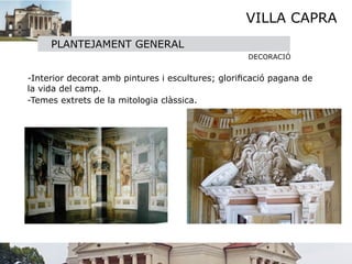 VILLA CAPRA
       PLANTEJAMENT GENERAL
                                                     DECORACIÓ


 -Interior decorat amb pintures i escultures; gloriﬁcació pagana de
  la vida del camp.
  -Temes extrets de la mitologia clàssica.
 
