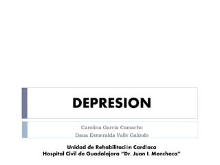 DEPRESION 
Carolina García Camacho 
Dana Esmeralda Valle Galindo 
Unidad de Rehabilitación Cardíaca 
Hospital Civil de Guadalajara “Dr. Juan I. Menchaca” 
 