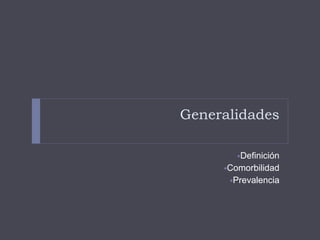 Generalidades 
Definición 
Comorbilidad 
Prevalencia 
 