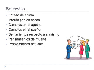 Entrevista 
 Estado de ánimo 
 Interés por las cosas 
 Cambios en el apetito 
 Cambios en el sueño 
 Sentimientos respecto a si mismo 
 Pensamientos de muerte 
 Problemáticas actuales 
 