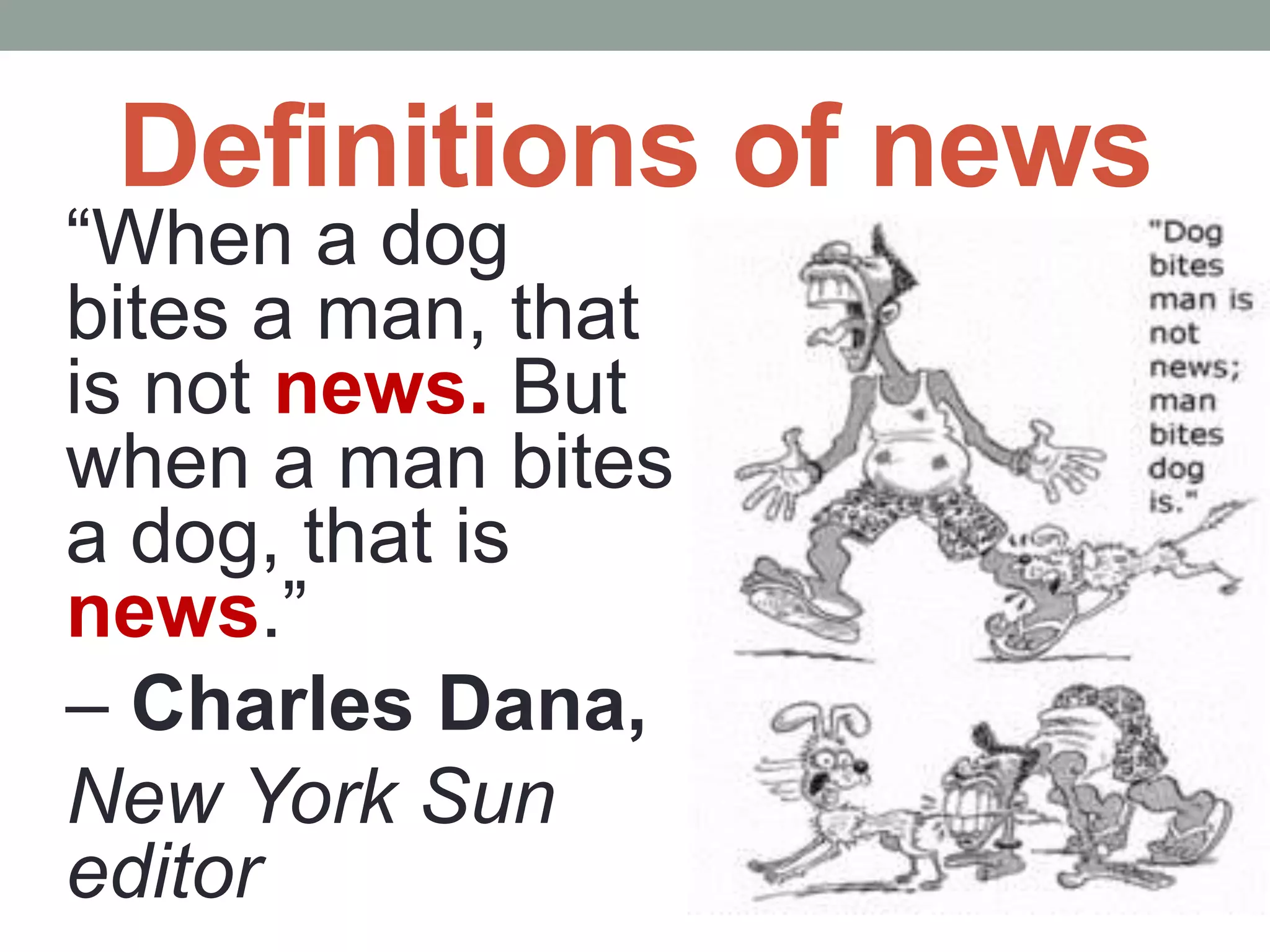 Definitions of news
“When a dog
bites a man, that
is not news. But
when a man bites
a dog, that is
news.”
– Charles Dana,
New York Sun
editor
 