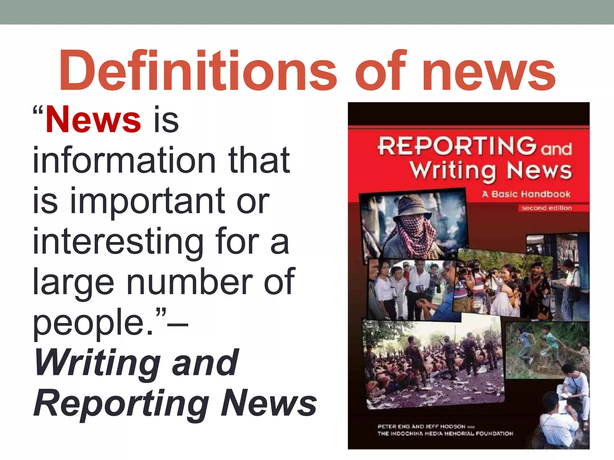 Definitions of news
“News is
information that
is important or
interesting for a
large number of
people.”–
Writing and
Reporting News
 