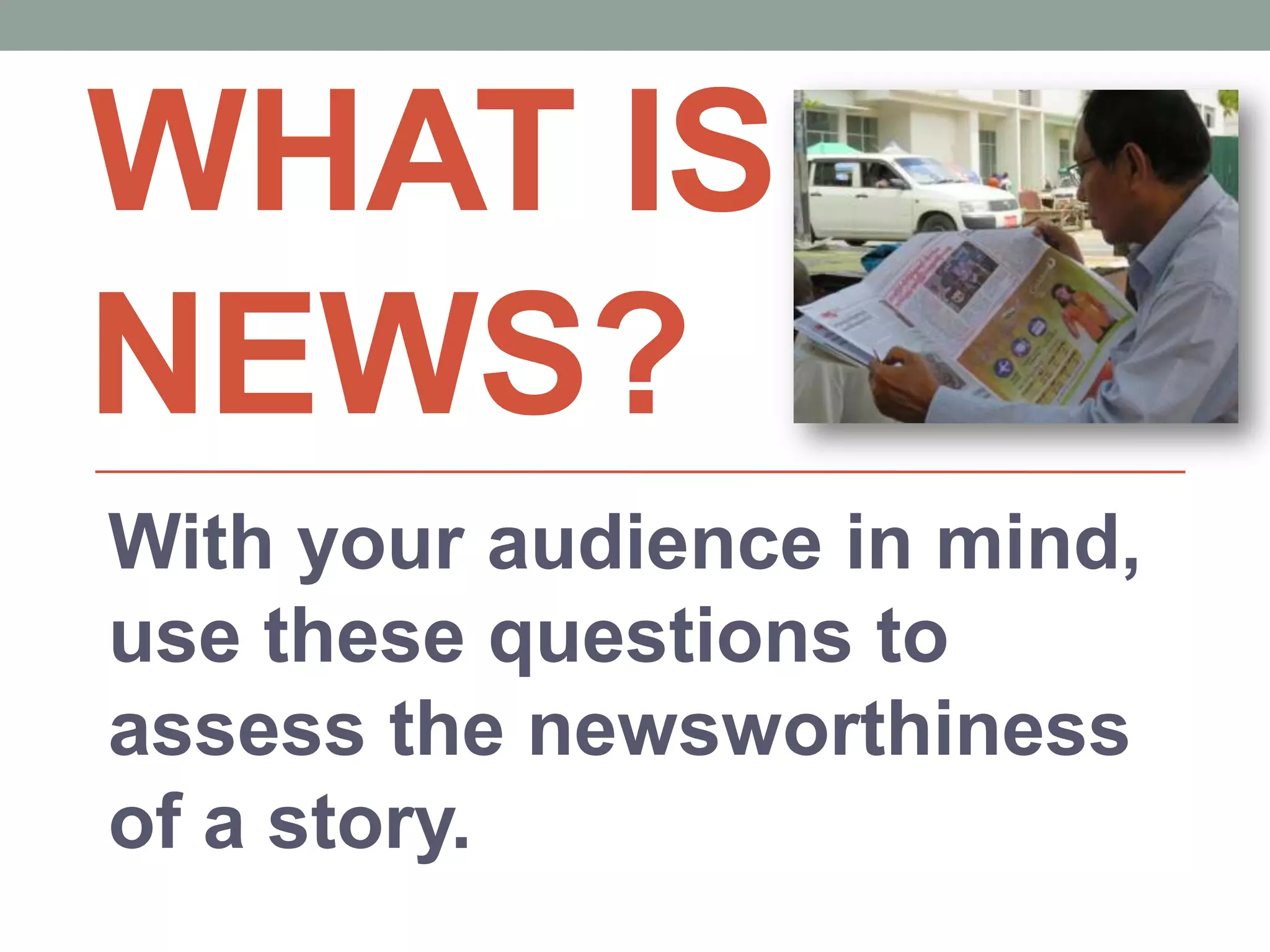 WHAT IS
NEWS?
With your audience in mind,
use these questions to
assess the newsworthiness
of a story.
 