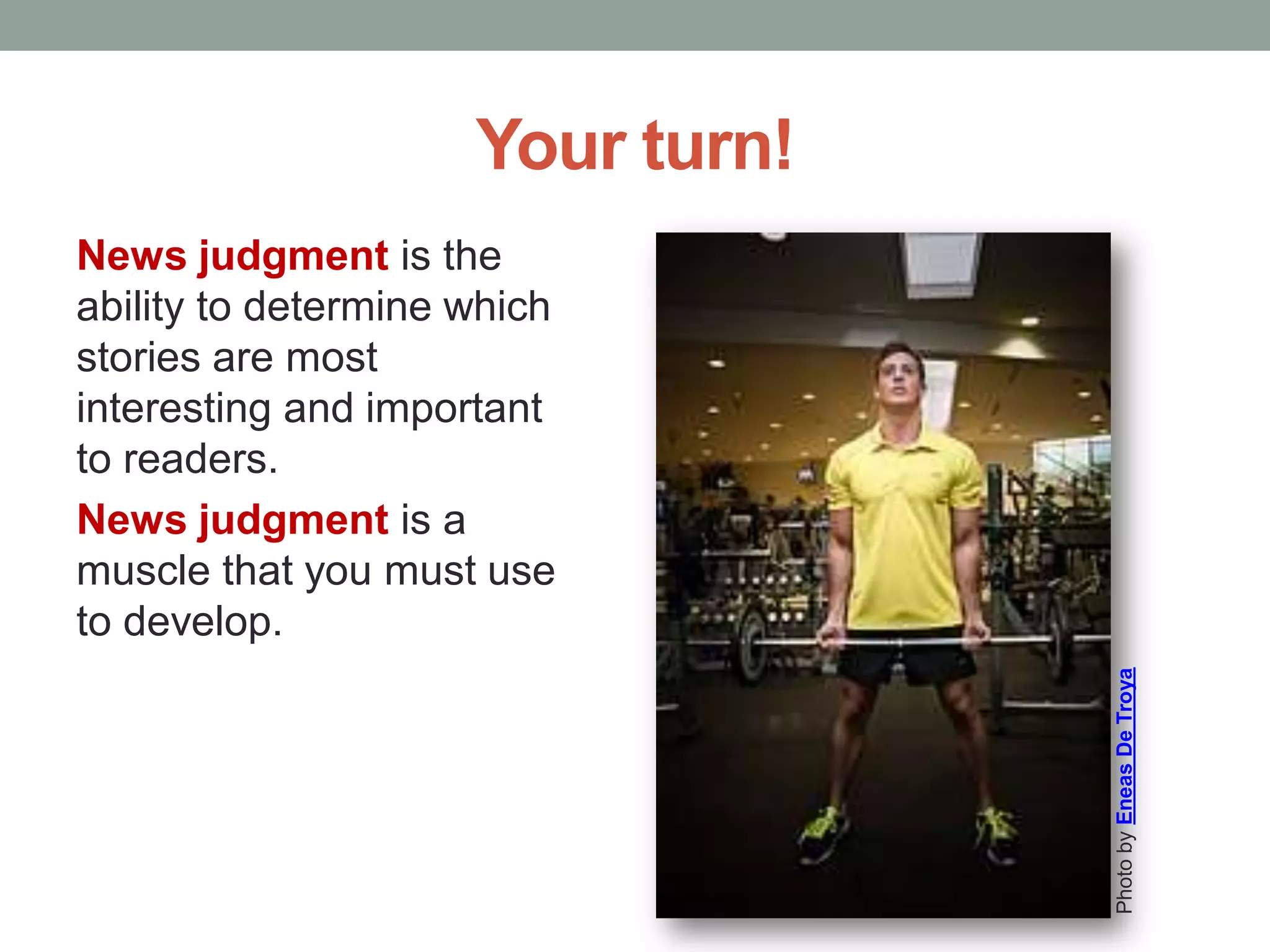 Your turn!
News judgment is the
ability to determine which
stories are most
interesting and important
to readers.
News judgment is a
muscle that you must use
to develop.
PhotobyEneasDeTroya
 