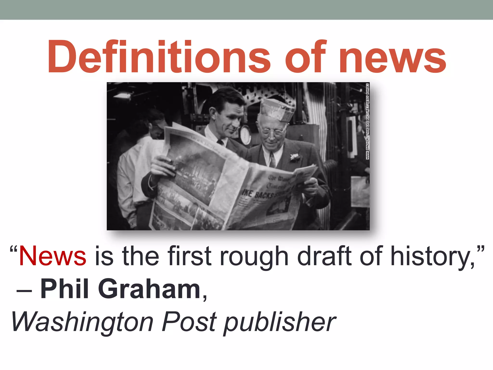 Definitions of news
“News is the first rough draft of history,”
– Phil Graham,
Washington Post publisher
 