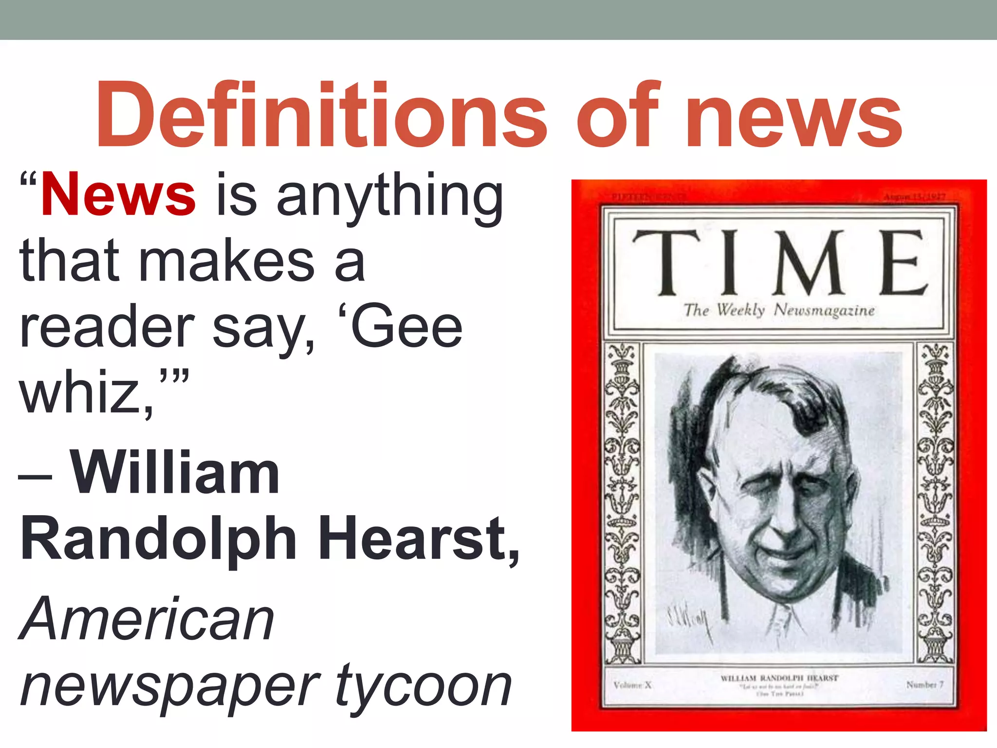 Definitions of news
“News is anything
that makes a
reader say, ‘Gee
whiz,’”
– William
Randolph Hearst,
American
newspaper tycoon
 