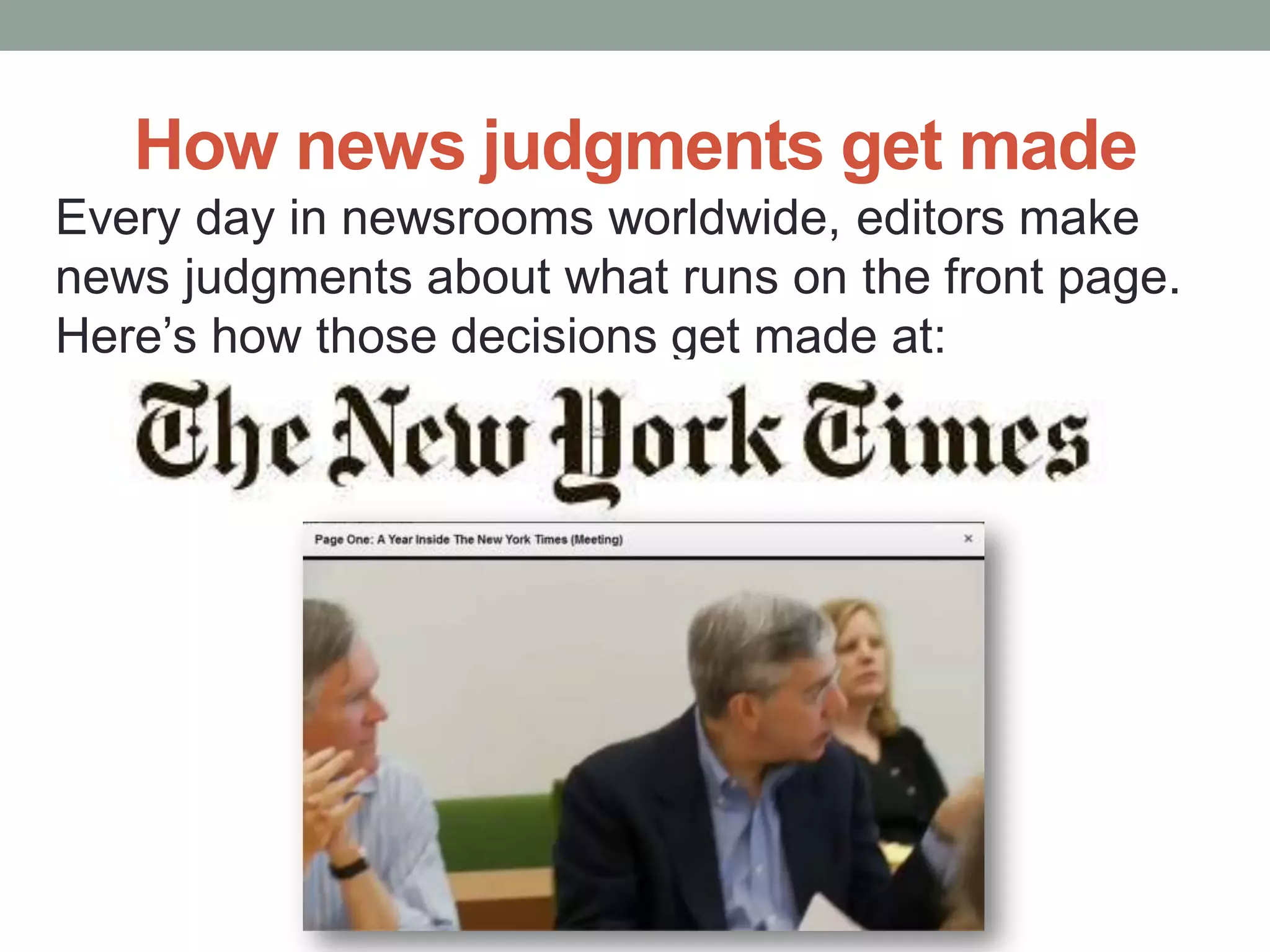 How news judgments get made
Every day in newsrooms worldwide, editors make
news judgments about what runs on the front page.
Here’s how those decisions get made at:
 