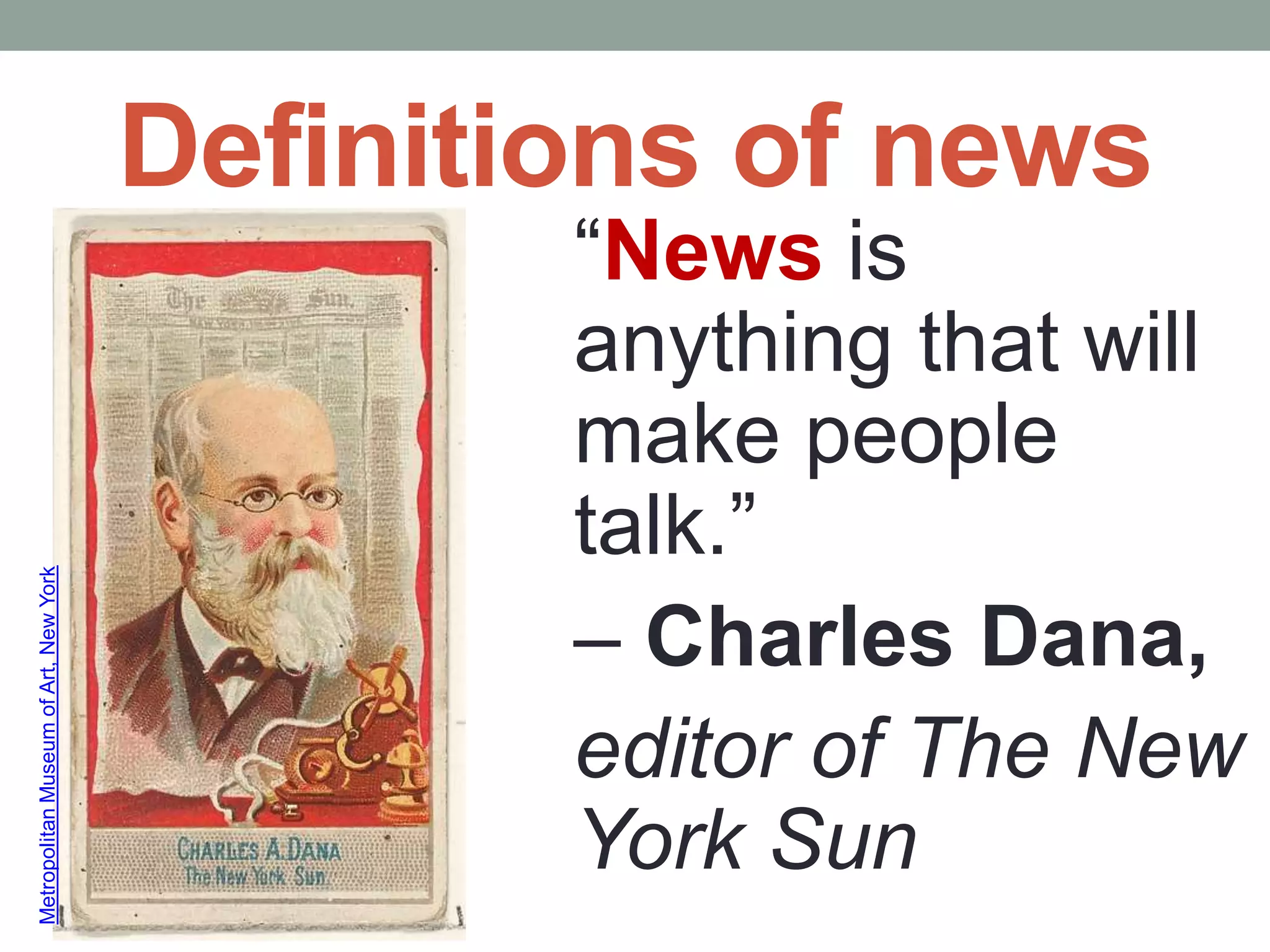 Definitions of news
“News is
anything that will
make people
talk.”
– Charles Dana,
editor of The New
York Sun
MetropolitanMuseumofArt,NewYork
 