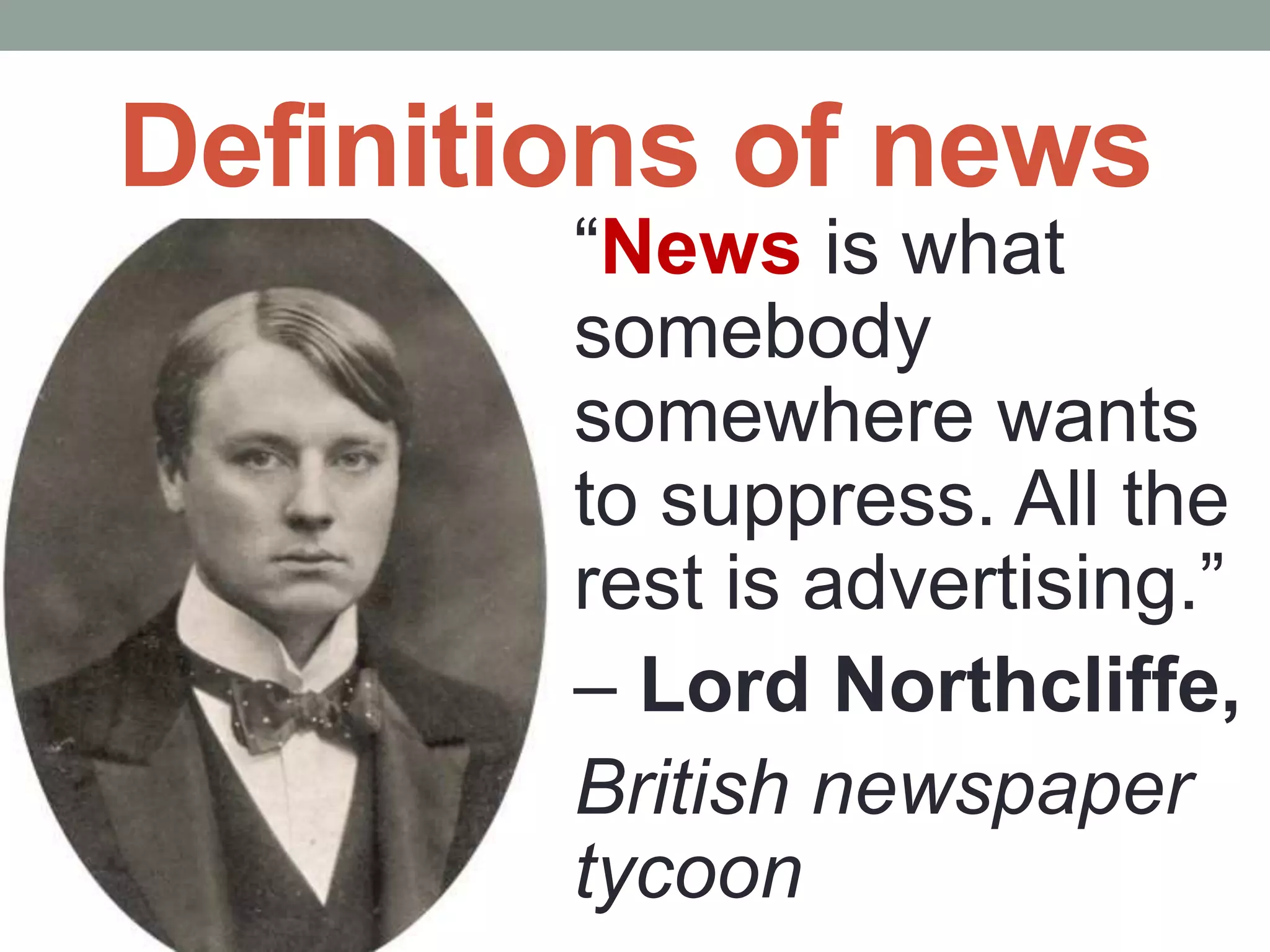 Definitions of news
“News is what
somebody
somewhere wants
to suppress. All the
rest is advertising.”
– Lord Northcliffe,
British newspaper
tycoon
 