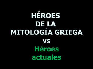 HÉROES  DE LA  MITOLOGÍA GRIEGA vs Héroes actuales 