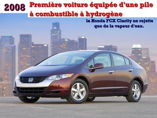 20082008 Première voiture équipée d'une pilePremière voiture équipée d'une pile
à combustible à hydrogèneà combustible à hydrogène
la Honda FCX Clarity ne rejettela Honda FCX Clarity ne rejette
que de la vapeur d'eau.que de la vapeur d'eau.
 
