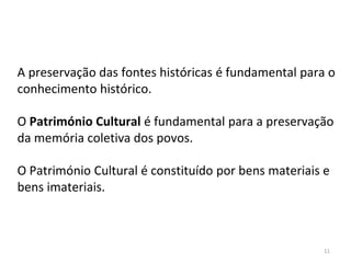 11
A preservação das fontes históricas é fundamental para o
conhecimento histórico.
O Património Cultural é fundamental para a preservação
da memória coletiva dos povos.
O Património Cultural é constituído por bens materiais e
bens imateriais.
 