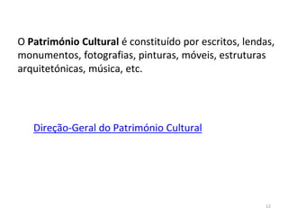 12
O Património Cultural é constituído por escritos, lendas,
monumentos, fotografias, pinturas, móveis, estruturas
arquitetónicas, música, etc.
Direção-Geral do Património Cultural
 