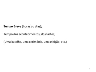 18
Tempo Breve (horas ou dias);
Tempo dos acontecimentos, dos factos;
(Uma batalha, uma cerimónia, uma eleição, etc.)
 