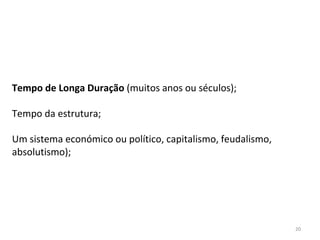 20
Tempo de Longa Duração (muitos anos ou séculos);
Tempo da estrutura;
Um sistema económico ou político, capitalismo, feudalismo,
absolutismo);
 