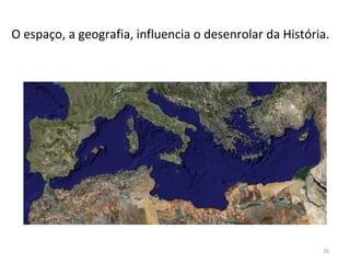 26
O espaço, a geografia, influencia o desenrolar da História.
 