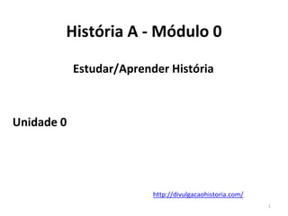 1
História A - Módulo 0
Estudar/Aprender História
Unidade 0
http://divulgacaohistoria.com/
 
