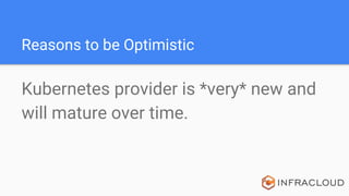 Reasons to be Optimistic
Kubernetes provider is *very* new and
will mature over time.