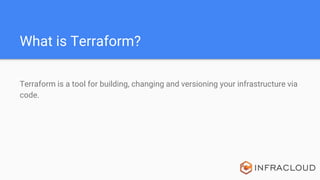 What is Terraform?
Terraform is a tool for building, changing and versioning your infrastructure via
code.