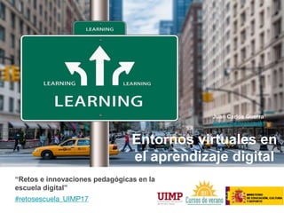Entornos virtuales en
el aprendizaje digital
“Retos e innovaciones pedagógicas en la
escuela digital”
#retosescuela_UIMP17
Juan Carlos Guerra
about.me/juancarikt
 