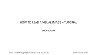 HOW TO READ A VISUAL IMAGE – TUTORIAL
VOCABULARY
CLIL - Liceo Agnesi Milano - a.s 2016-'17 Silvia Caldarini
 
