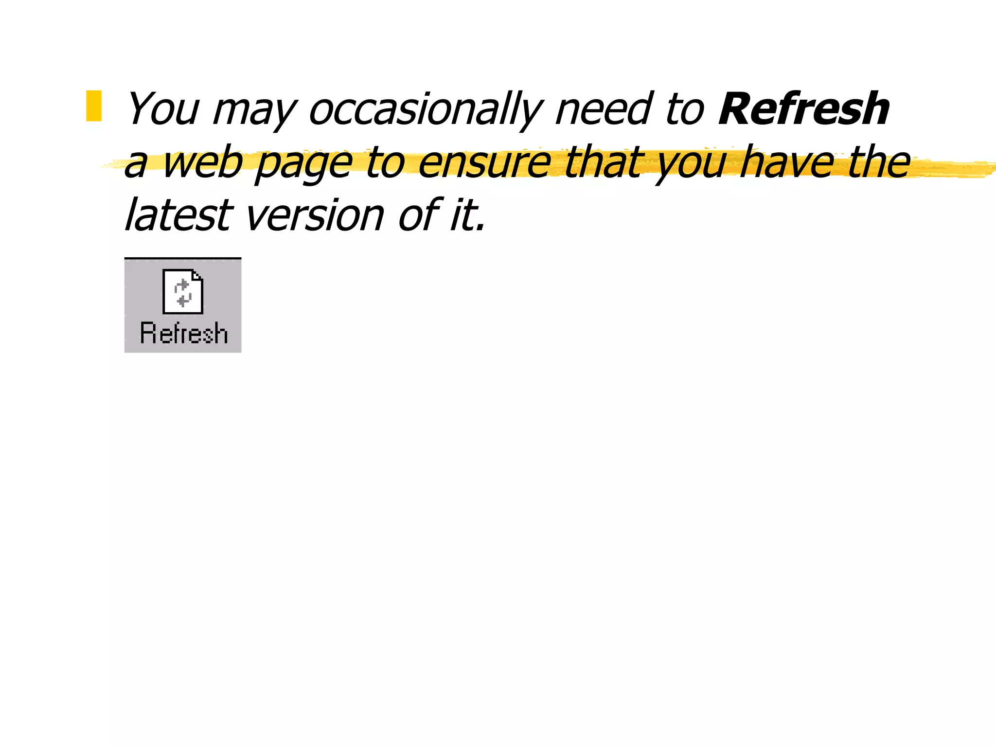 You may occasionally need to  Refresh  a web page to ensure that you have the latest version of it. 