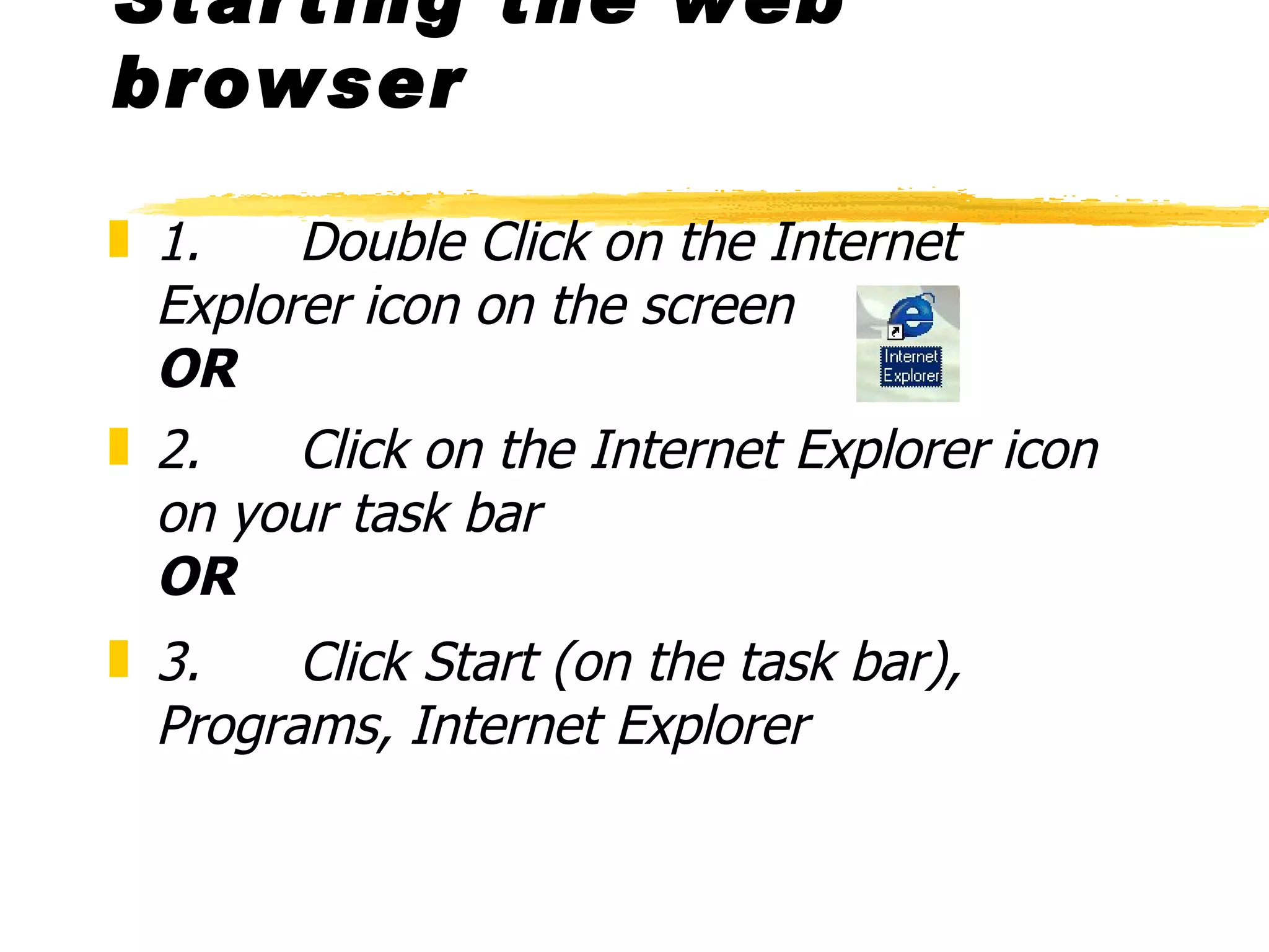 Starting the web browser 1.      Double Click on the Internet Explorer   icon on the screen  OR 2.      Click on the Internet Explorer   icon on your task bar OR 3.      Click Start (on the task bar), Programs, Internet Explorer 