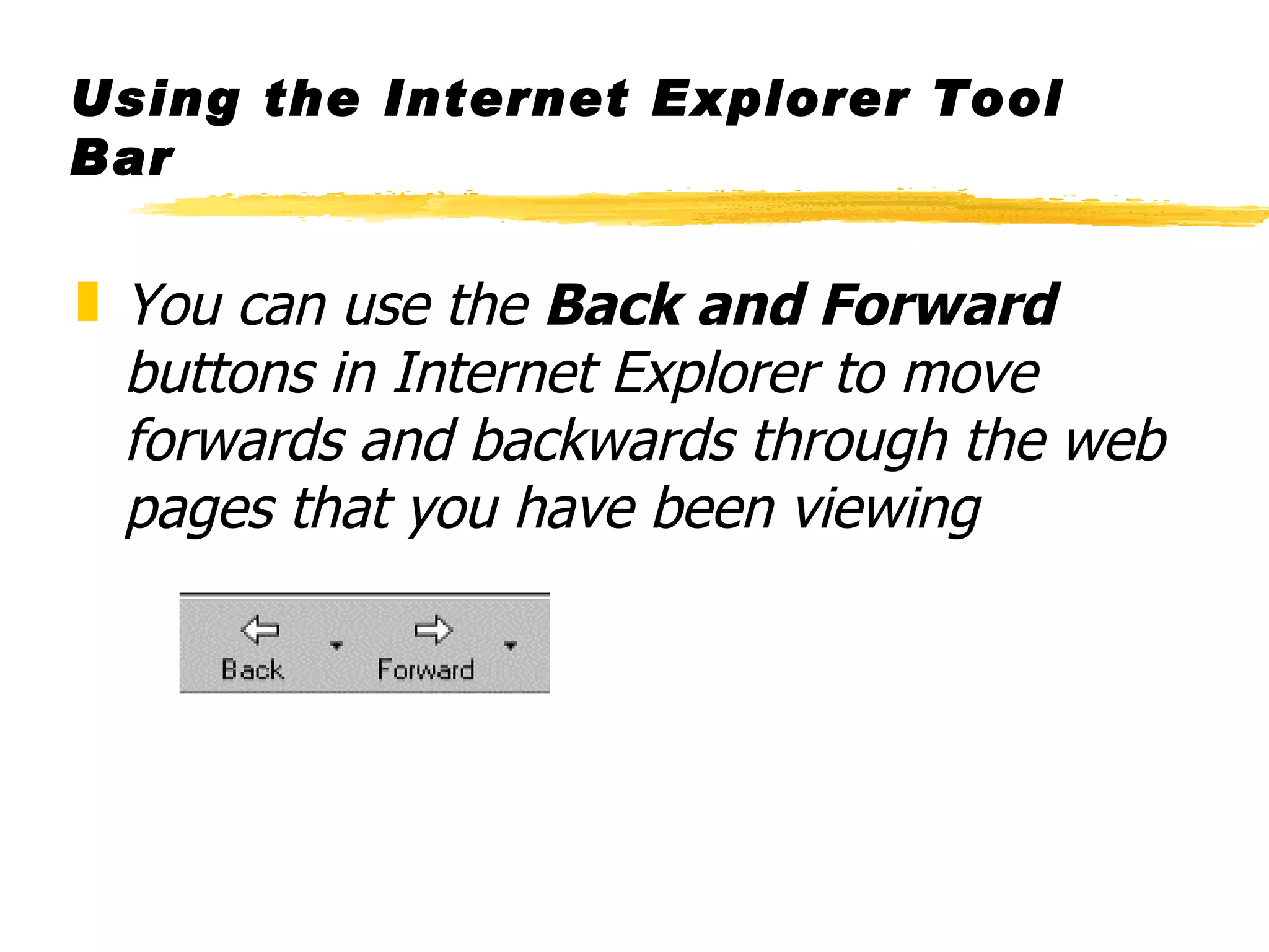 Using the Internet Explorer Tool Bar You can use the  Back and Forward  buttons in Internet Explorer to move forwards and backwards through the web pages that you have been viewing 