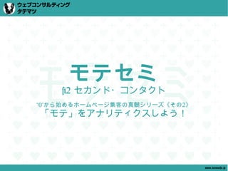 モテセミ
    #2 セカンド・コンタクト
“0”から始めるホームページ集客の真髄シリーズ《その2》
「モテ」をアナリティクスしよう！




                               www.tatematsu.jp
 