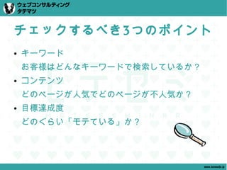チェックするべき3つのポイント
●   キーワード
    お客様はどんなキーワードで検索しているか？
●   コンテンツ
    どのページが人気でどのページが不人気か？
●   目標達成度
    どのぐらい「モテている」か？




                            www.tatematsu.jp
 