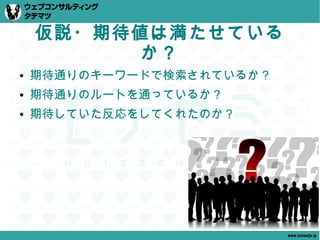 仮説・期待値は満たせている
          か？
●   期待通りのキーワードで検索されているか？
●   期待通りのルートを通っているか？
●   期待していた反応をしてくれたのか？




                           www.tatematsu.jp
 