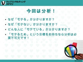 今回は分析！
●   なぜ「モテる」か分かりますか？
●   なぜ「モテない」か分かりますか？
●   どんな人に「モテている」か分かりますか？
●   「モテるため」という目標をお持ちなら分析は必
    要不可欠です！




                           www.tatematsu.jp
 
